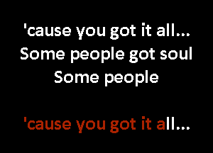 'cause you got it all...
Some people got soul
Some people

'cause you got it all...