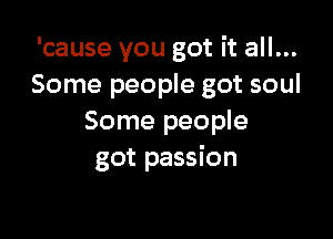 'cause you got it all...
Some people got soul

Some people
got passion