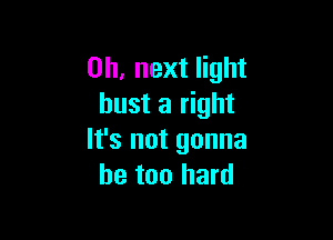 on, next light
bust a right

It's not gonna
be too hard