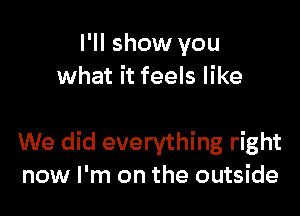 I'll show you
what it feels like

We did everything right
now I'm on the outside