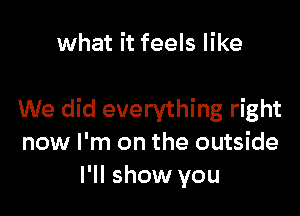 what it feels like

We did everything right
now I'm on the outside
I'll show you