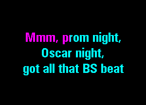 Mmm, prom night,

Oscar night,
got all that BS beat