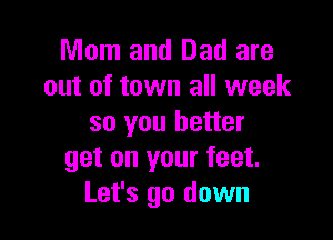 Mom and Dad are
out of town all week

so you better
get on your feet.
Let's go down