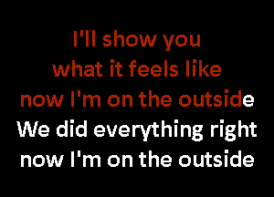 I'll show you
what it feels like
now I'm on the outside
We did everything right
now I'm on the outside