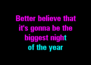 Better believe that
it's gonna be the

biggest night
of the year