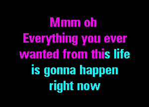 Mmm oh
Everything you ever

wanted from this life
is gonna happen
right now