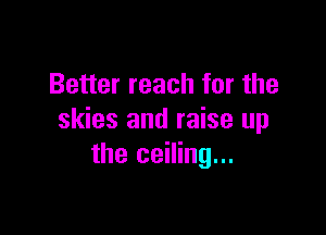 Better reach for the

skies and raise up
the ceiling...