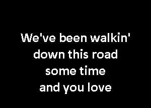 We've been walkin'

down this road
some time
and you love