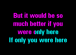 But it would he so
much better if you

were only here
If only you were here