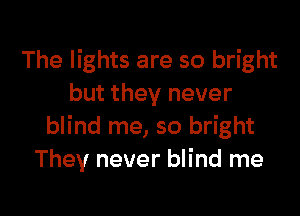 The lights are so bright
but they never

blind me, so bright
They never blind me