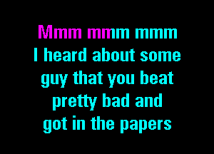Mmm mmm mmm
I heard about some
guy that you beat
pretty bad and

got in the papers I