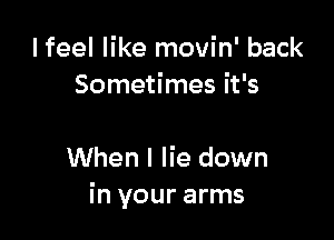 I feel like movin' back
Sometimes it's

When I lie down
in your arms