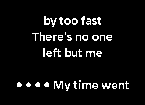 by too fast
There's no one
left but me

0 0 0 0 My time went