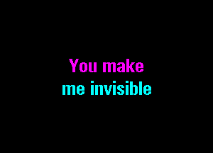You make

me invisible