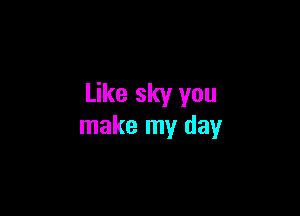 Like sky you

make my day