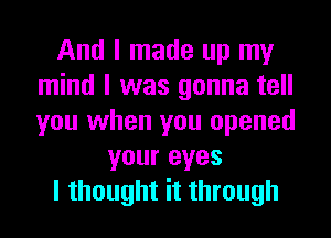 And I made up my
mind I was gonna tell
you when you opened

your eyes

I thought it through