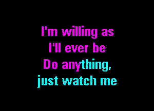 I'm willing as
I'll ever be

Do anything,
just watch me