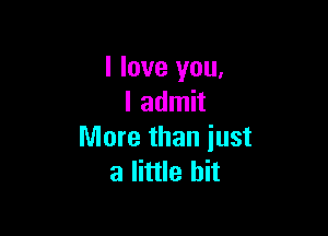 I love you,
I admit

More than iust
a little bit