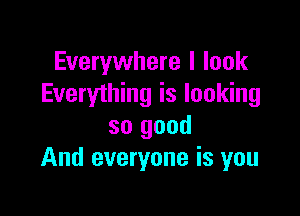 Everywhere I look
Everything is looking

so good
And everyone is you