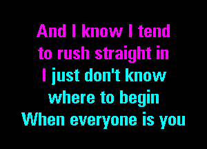 And I know I tend
to rush straight in

I just don't know
where to begin
When everyone is you