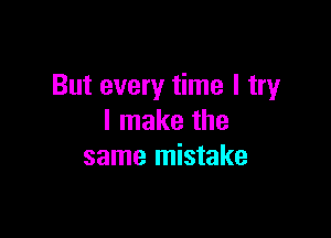 But every time I try

I make the
same mistake