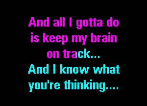 And all I gotta do
is keep my brain

on track...
And I know what
you're thinking....