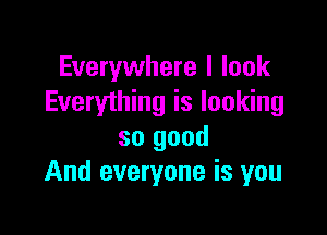 Everywhere I look
Everything is looking

so good
And everyone is you