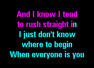 And I know I tend
to rush straight in

I just don't know
where to begin
When everyone is you