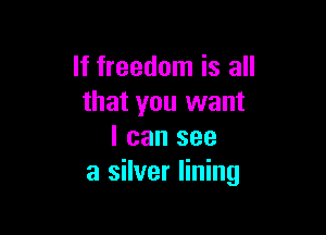 If freedom is all
that you want

I can see
a silver lining