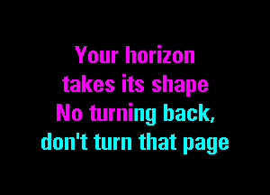 Your horizon
takes its shape

No turning back.
don't turn that page
