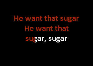 He want that sugar
He want that

sugar, sugar