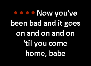 0 0 0 0 Now you've
been bad and it goes

on and on and on
'til you come
home, babe