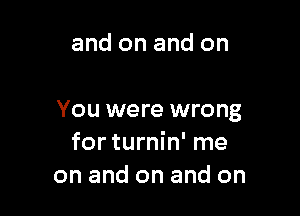 and on and on

You were wrong
for turnin' me
on and on and on