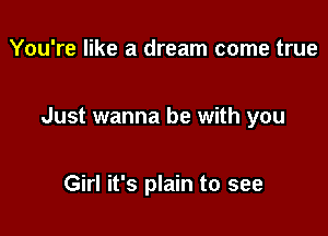 You're like a dream come true

Just wanna be with you

Girl it's plain to see