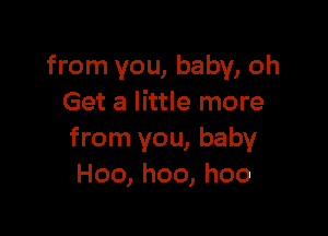 from you, baby, oh
Get a little more

from you, baby
Hoo, hoo, hoo