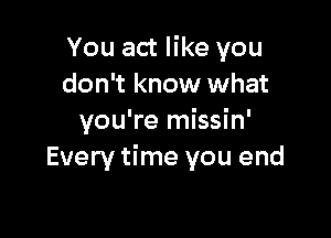 You act like you
don't know what

you're missin'
Every time you end