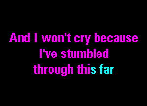 And I won't cry because

I've stumbled
through this far