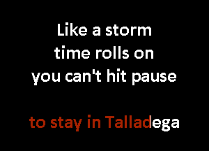 Like a storm
time rolls on
you can't hit pause

to stay in Talladega