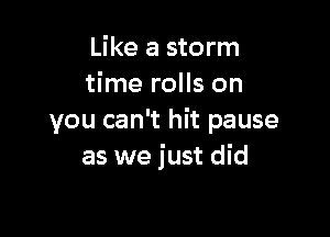 Like a storm
time rolls on

you can't hit pause
as we just did