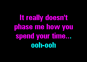 It really doesn't
phase me how you

spend your time...
ooh-ooh