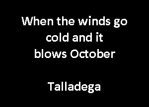 When the winds go
cold and it
blows October

TaHadega