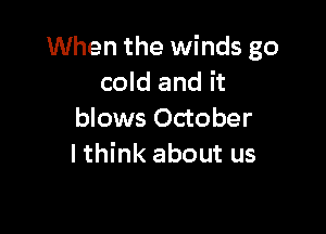 When the winds go
cold and it

blows October
Ithink about us