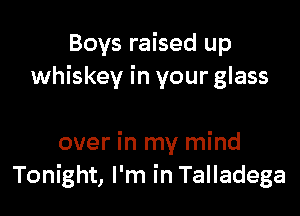 Boys raised up
whiskey in your glass

over in my mind
Tonight, I'm in Talladega