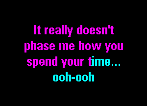 It really doesn't
phase me how you

spend your time...
ooh-ooh