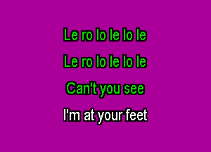 Le ro Io le Io Ie
Le ro lo Ie lo Ie

Can't you see

I'm at yourfeet