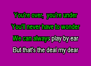 You're over, you're under

You'll never have to wonder

We can always play by ear

But that's the deal my dear