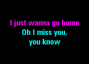 I iust wanna go home

on I miss you,
you know