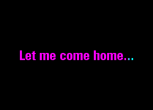 Let me come home...