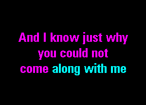 And I know just why

you could not
come along with me