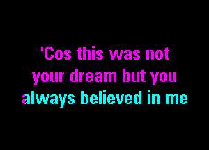 'Cos this was not

your dream but you
always believed in me